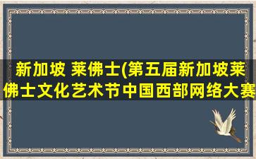 新加坡 莱佛士(第五届新加坡莱佛士文化艺术节中国西部网络大赛)